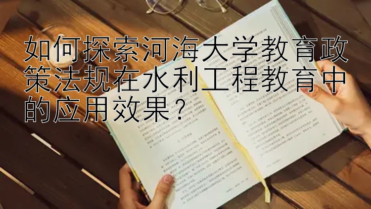 如何探索河海大学教育政策法规在水利工程教育中的应用效果？