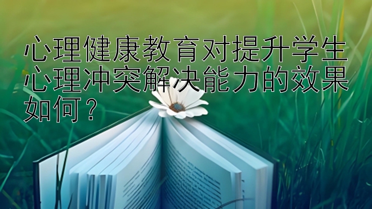 心理健康教育对提升学生心理冲突解决能力的效果如何？