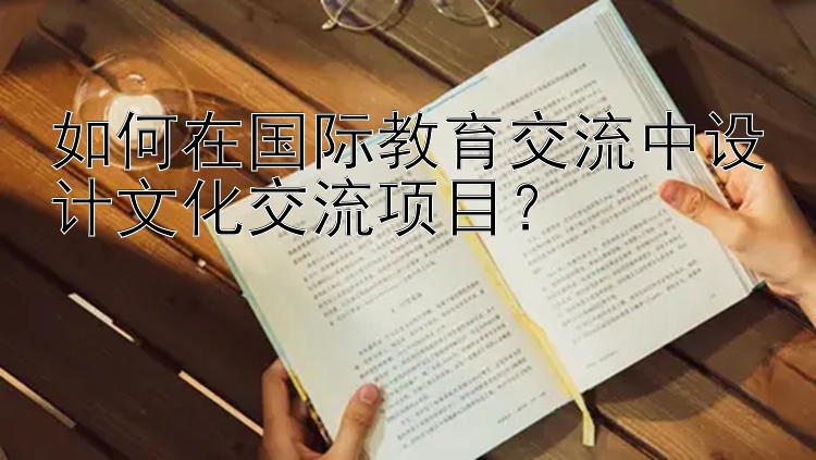 如何在国际教育交流中设计文化交流项目？