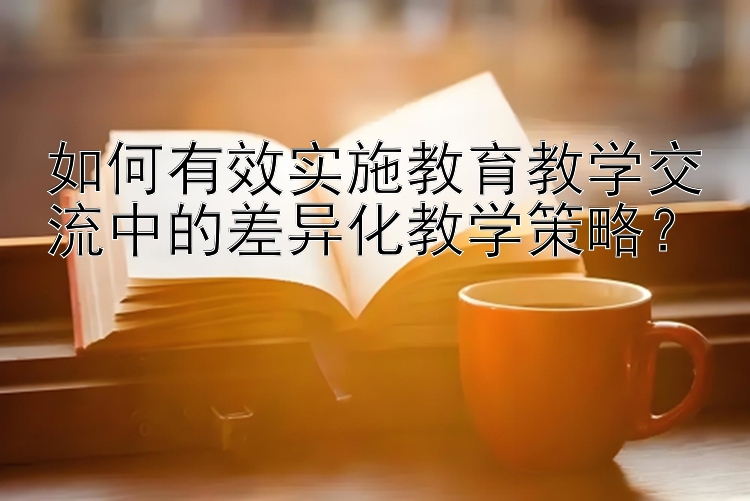 如何有效实施教育教学交流中的差异化教学策略？