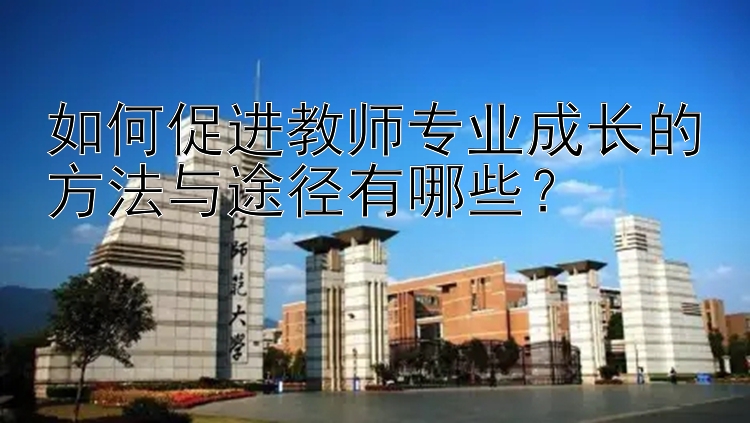 如何促进教师专业成长的方法与途径有哪些？