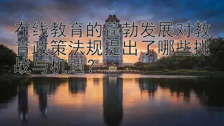 在线教育的蓬勃发展对教育政策法规提出了哪些挑战与机遇？