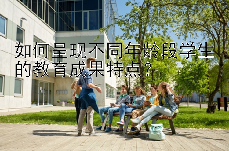 如何呈现不同年龄段学生的教育成果特点？