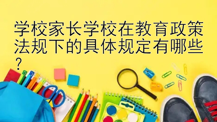 学校家长学校在教育政策法规下的具体规定有哪些？