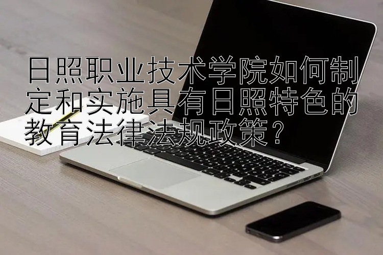 日照职业技术学院如何制定和实施具有日照特色的教育法律法规政策？