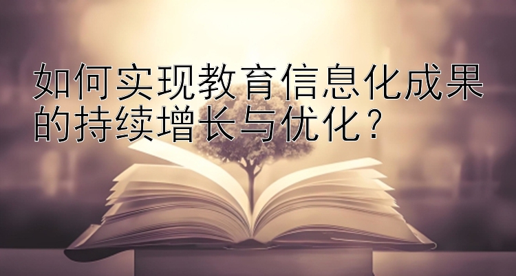 如何实现教育信息化成果的持续增长与优化？