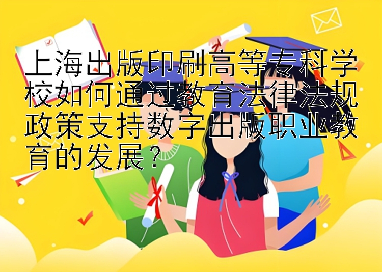 上海出版印刷高等专科学校如何通过教育法律法规政策支持数字出版职业教育的发展？