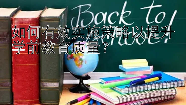 如何有效实施策略以提升学前教育质量？