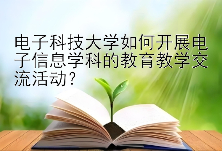 电子科技大学如何开展电子信息学科的教育教学交流活动？