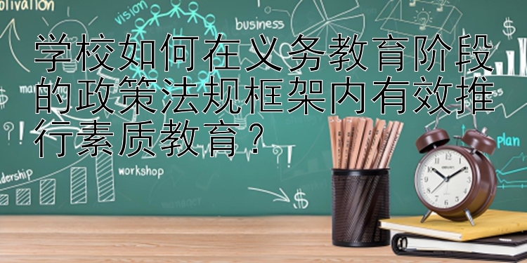 学校如何在义务教育阶段的政策法规框架内有效推行素质教育？