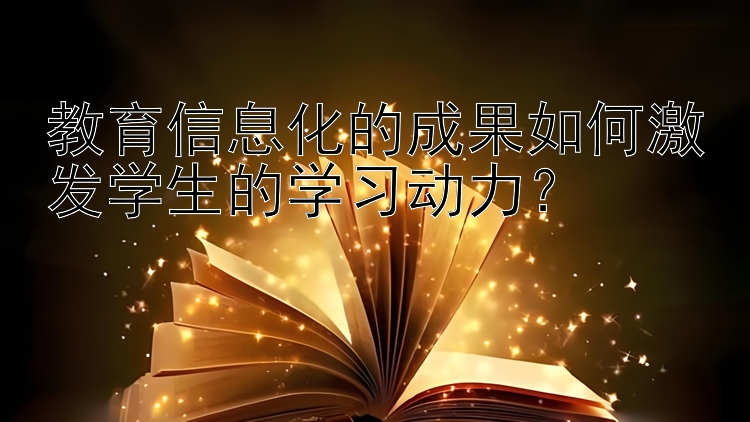 教育信息化的成果如何激发学生的学习动力？