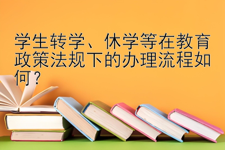 学生转学、休学等在教育政策法规下的办理流程如何？