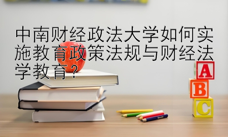 中南财经政法大学如何实施教育政策法规与财经法学教育？