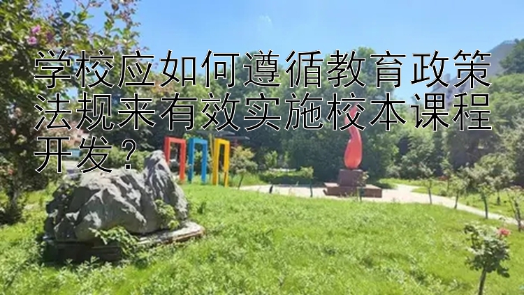 学校应如何遵循教育政策法规来有效实施校本课程开发？