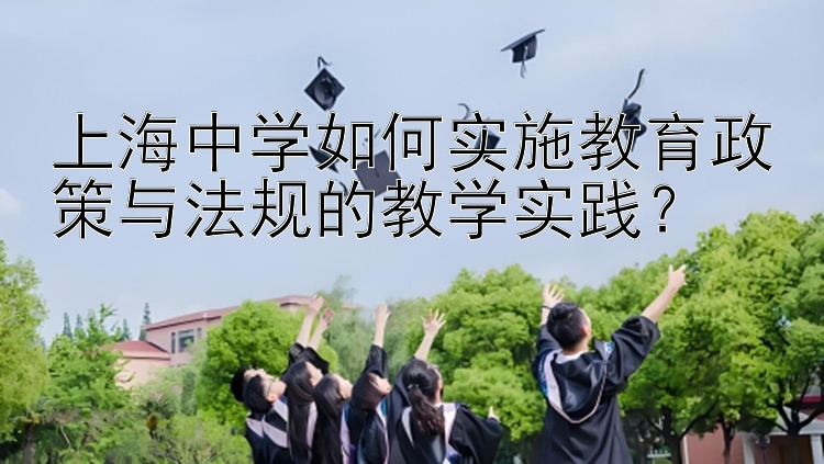 上海中学如何实施教育政策与法规的教学实践？