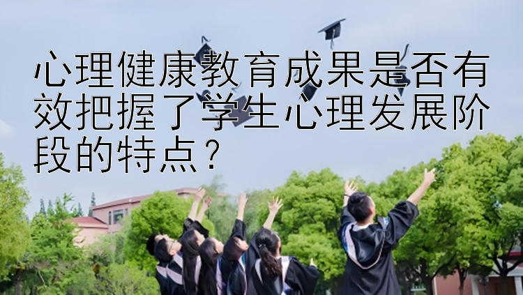 心理健康教育成果是否有效把握了学生心理发展阶段的特点？