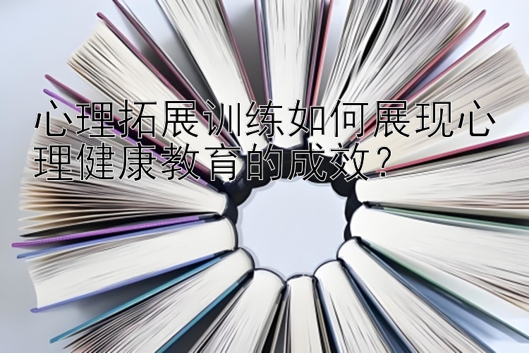 心理拓展训练如何展现心理健康教育的成效？