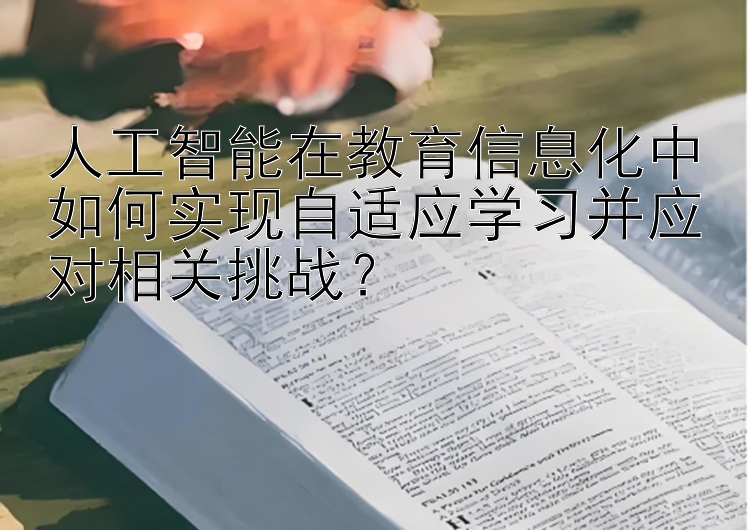 人工智能在教育信息化中如何实现自适应学习并应对相关挑战？