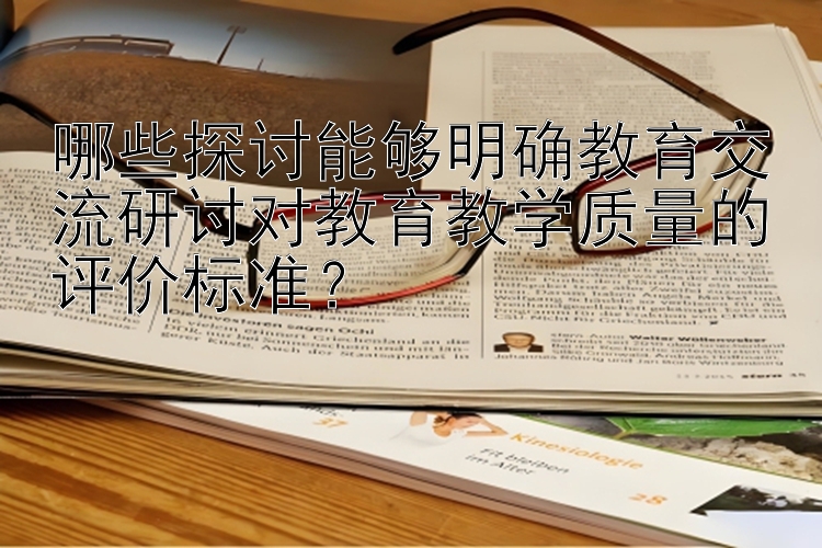 哪些探讨能够明确教育交流研讨对教育教学质量的评价标准？