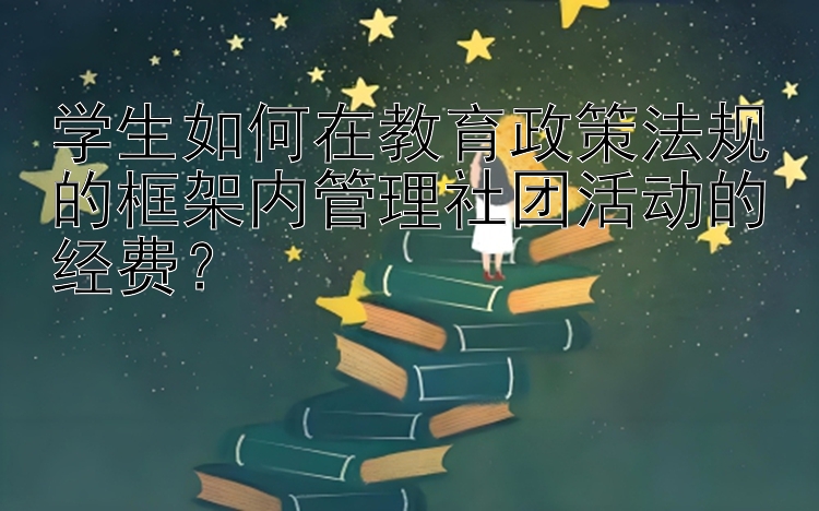 学生如何在教育政策法规的框架内管理社团活动的经费？