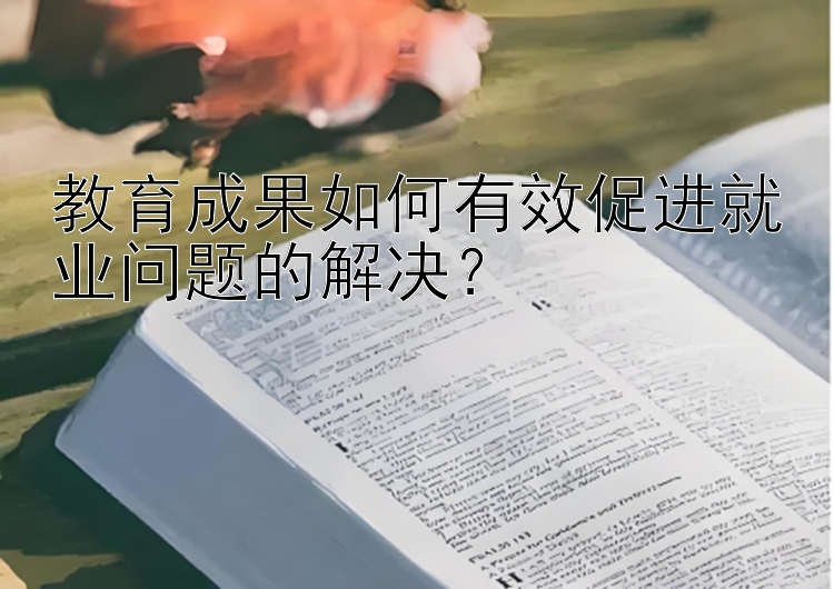 教育成果如何有效促进就业问题的解决？