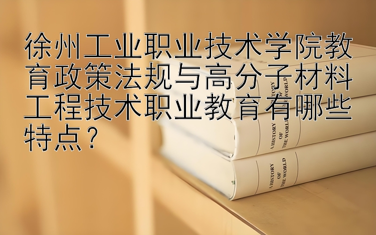 徐州工业职业技术学院教育政策法规与高分子材料工程技术职业教育有哪些特点？