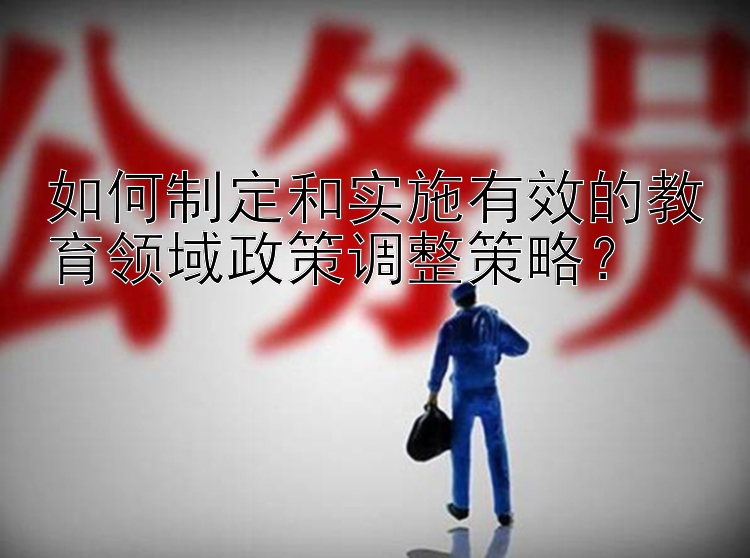 如何制定和实施有效的教育领域政策调整策略？