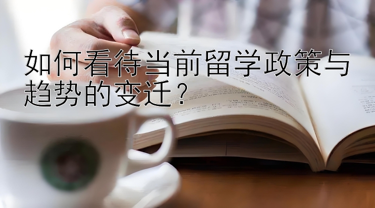 如何看待当前留学政策与趋势的变迁？