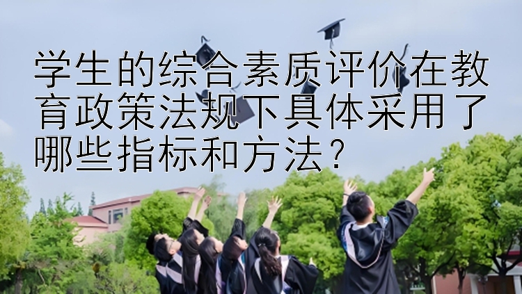 学生的综合素质评价在教育政策法规下具体采用了哪些指标和方法？