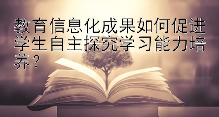 教育信息化成果如何促进学生自主探究学习能力培养？