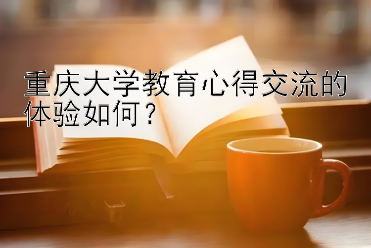 重庆大学教育心得交流的体验如何？