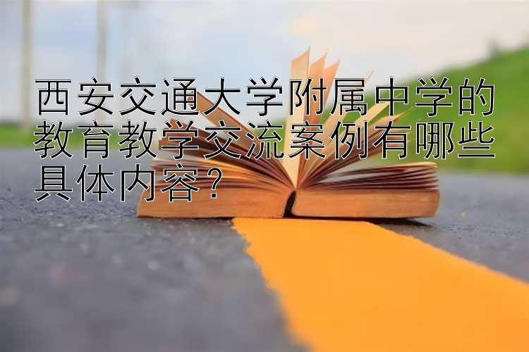 西安交通大学附属中学的教育教学交流案例有哪些具体内容？