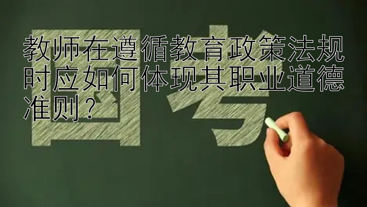 教师在遵循教育政策法规时应如何体现其职业道德准则？