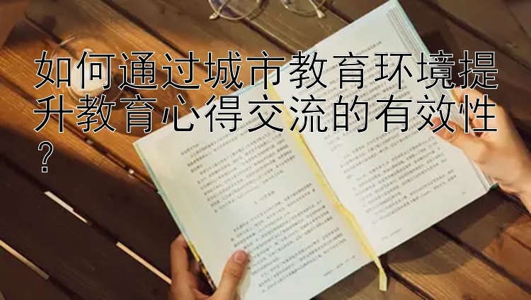 如何通过城市教育环境提升教育心得交流的有效性？