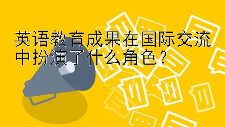 英语教育成果在国际交流中扮演了什么角色？