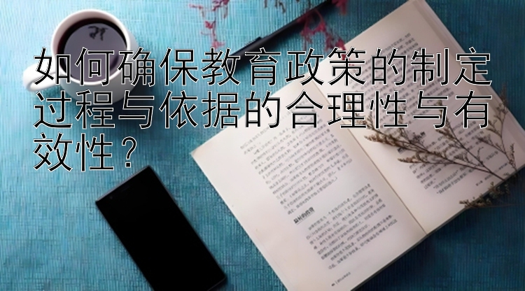 如何确保教育政策的制定过程与依据的合理性与有效性？