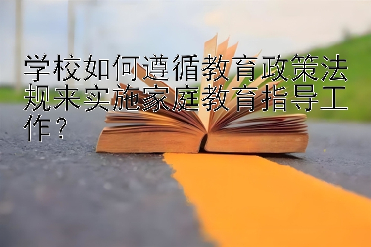 学校如何遵循教育政策法规来实施家庭教育指导工作？