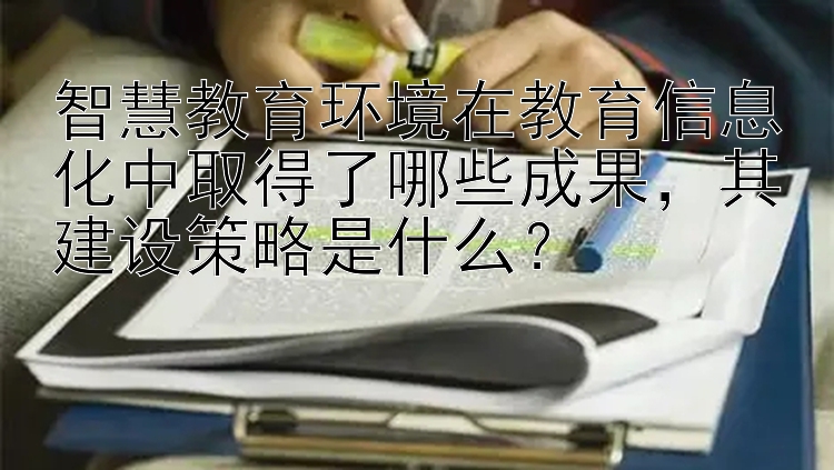 智慧教育环境在教育信息化中取得了哪些成果，其建设策略是什么？