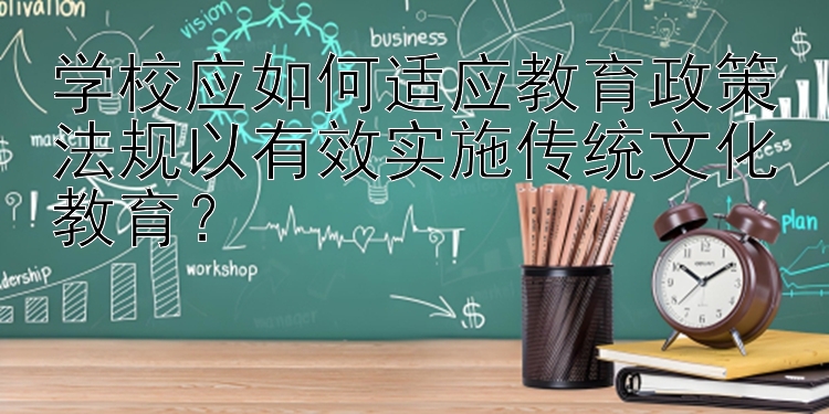 学校应如何适应教育政策法规以有效实施传统文化教育？