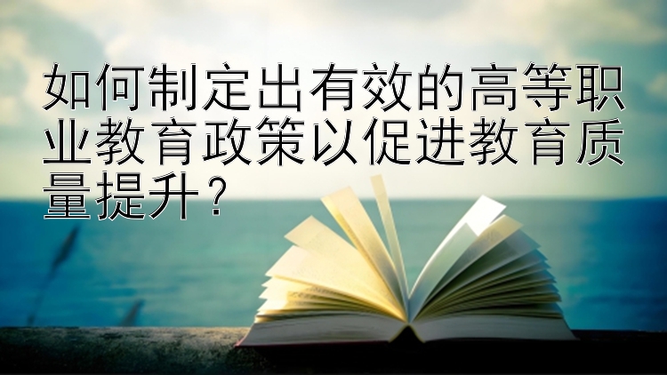 如何制定出有效的高等职业教育政策以促进教育质量提升？