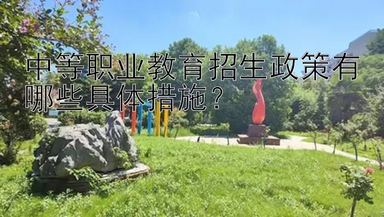 中等职业教育招生政策有哪些具体措施？