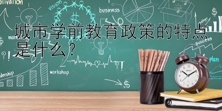 城市学前教育政策的特点是什么？