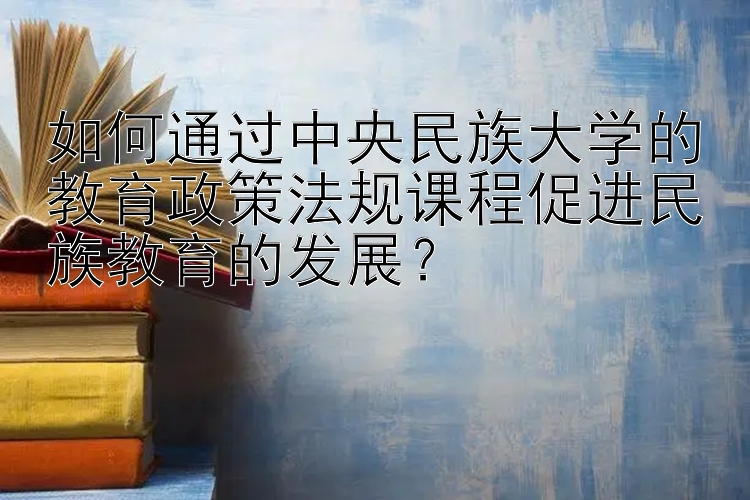 如何通过中央民族大学的教育政策法规课程促进民族教育的发展？