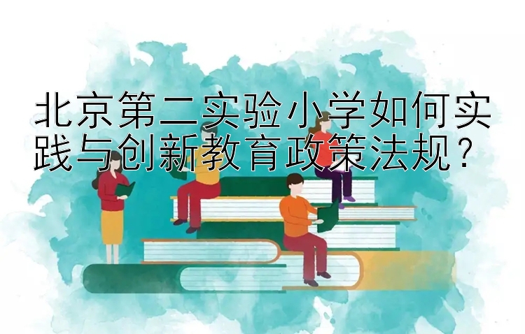 北京第二实验小学如何实践与创新教育政策法规？