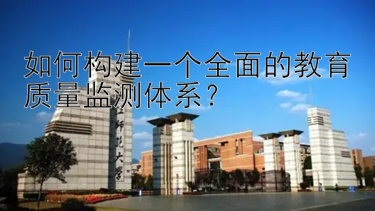 如何构建一个全面的教育质量监测体系？