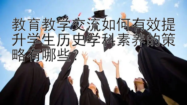 教育教学交流如何有效提升学生历史学科素养的策略有哪些？