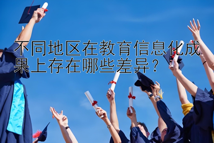 不同地区在教育信息化成果上存在哪些差异？