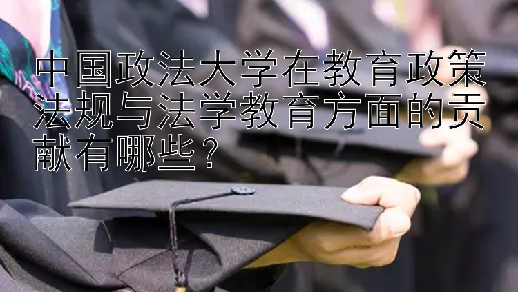 中国政法大学在教育政策法规与法学教育方面的贡献有哪些？