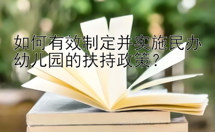 如何有效制定并实施民办幼儿园的扶持政策？