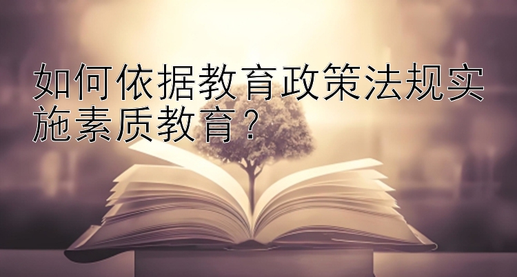 如何依据教育政策法规实施素质教育？